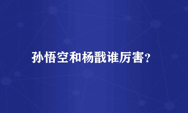 孙悟空和杨戬谁厉害？