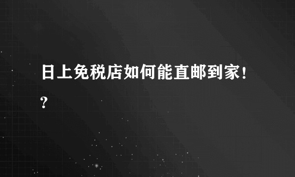 日上免税店如何能直邮到家！？