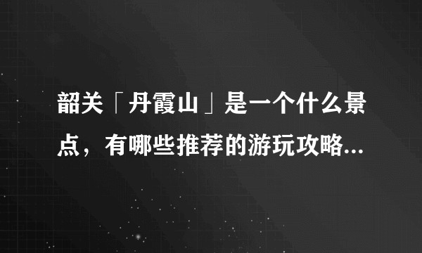 韶关「丹霞山」是一个什么景点，有哪些推荐的游玩攻略和特色景观？
