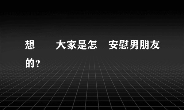 想問問大家是怎麼安慰男朋友的？