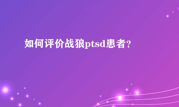 如何评价战狼ptsd患者？