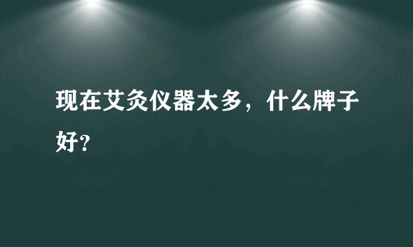 现在艾灸仪器太多，什么牌子好？
