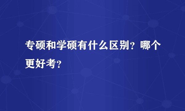 专硕和学硕有什么区别？哪个更好考？