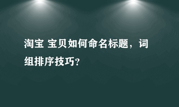 淘宝 宝贝如何命名标题,词组排序技巧?
