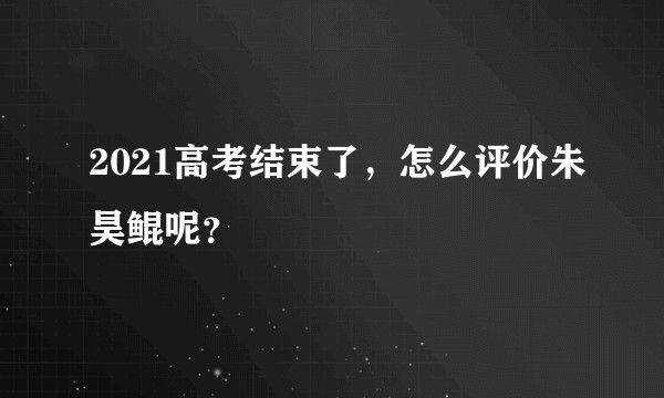 2021高考结束了，怎么评价朱昊鲲呢？