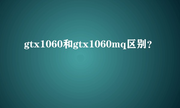 gtx1060和gtx1060mq区别？
