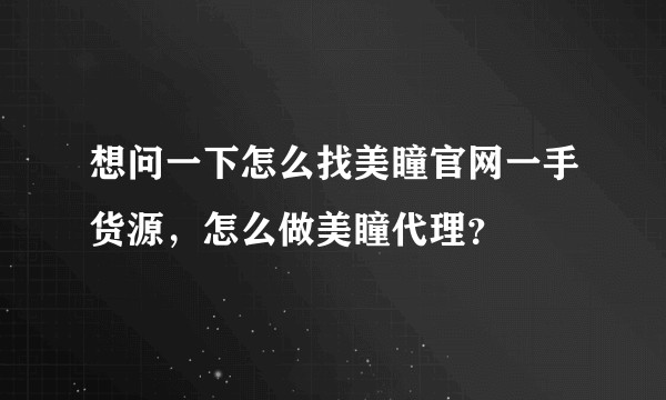 想问一下怎么找美瞳官网一手货源，怎么做美瞳代理？