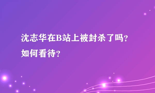 沈志华在B站上被封杀了吗？如何看待？