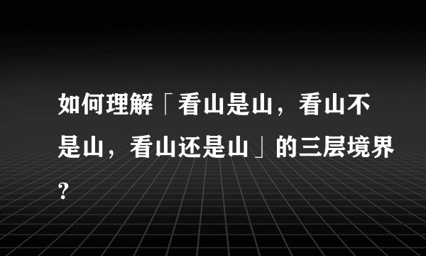 如何理解「看山是山，看山不是山，看山还是山」的三层境界？