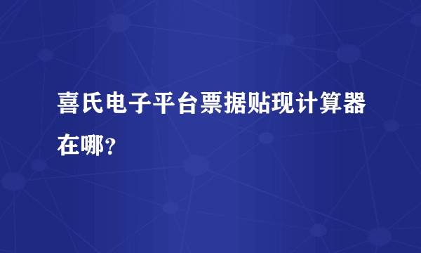 喜氏电子平台票据贴现计算器在哪？