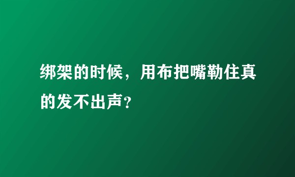 绑架的时候，用布把嘴勒住真的发不出声？