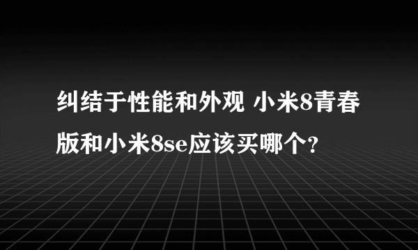 纠结于性能和外观 小米8青春版和小米8se应该买哪个?