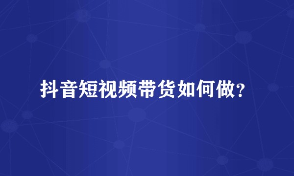 抖音短视频带货如何做？