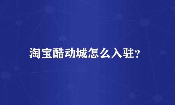 淘宝酷动城怎么入驻?