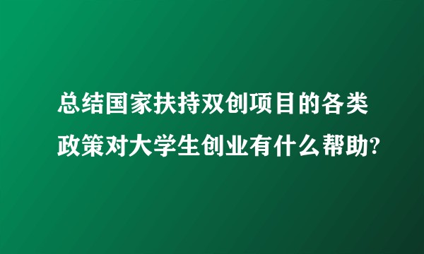 总结国家扶持双创项目的各类政策对大学生创业有什么帮助?