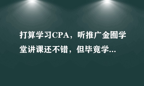 打算学习CPA，听推广金囿学堂讲课还不错，但毕竟学费一万多，对金囿不了解，怕受骗，有知道这个机构吗？