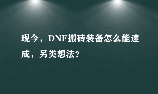 现今，DNF搬砖装备怎么能速成，另类想法？