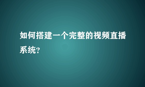 如何搭建一个完整的视频直播系统？