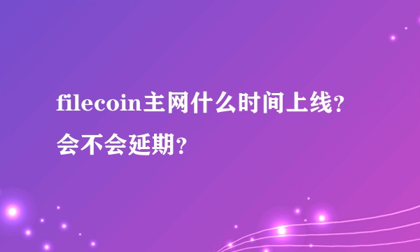 filecoin主网什么时间上线？会不会延期？