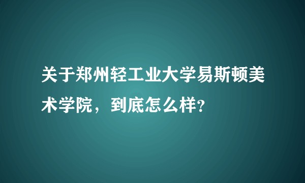 关于郑州轻工业大学易斯顿美术学院，到底怎么样？