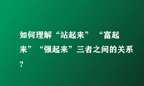 如何理解“站起来” “富起来”“强起来”三者之间的关系？