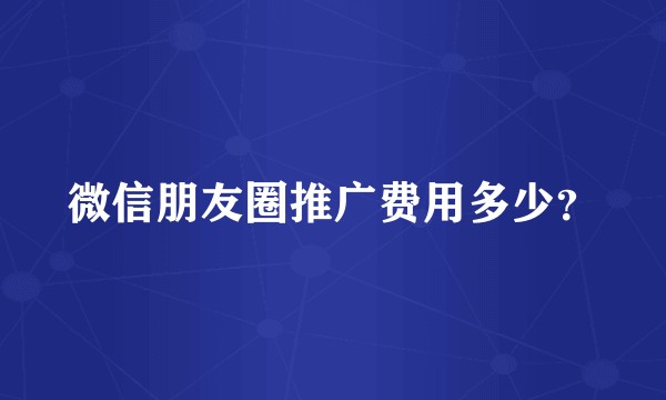 微信朋友圈推广费用多少？