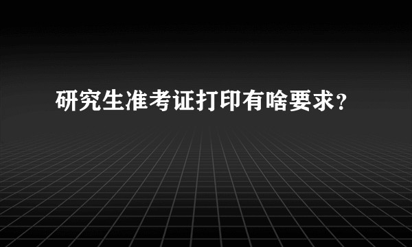 研究生准考证打印有啥要求？