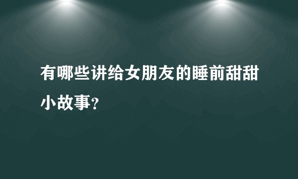 有哪些讲给女朋友的睡前甜甜小故事？