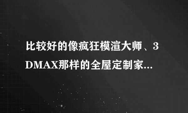 比较好的像疯狂模渲大师、3DMAX那样的全屋定制家居设计软件有哪些?