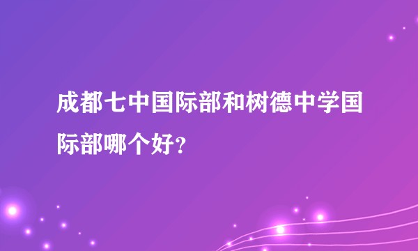 成都七中国际部和树德中学国际部哪个好？