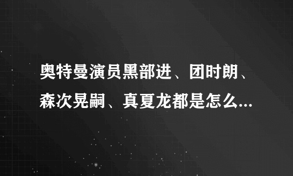 奥特曼演员黑部进、团时朗、森次晃嗣、真夏龙都是怎么去世的？