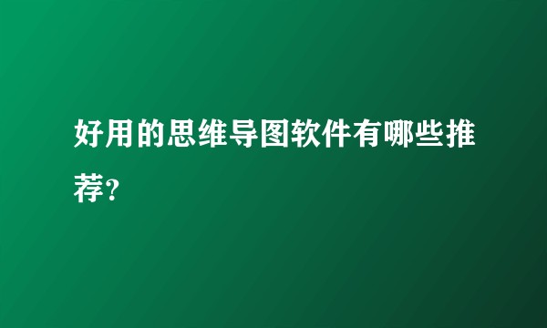好用的思维导图软件有哪些推荐？
