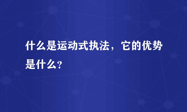 什么是运动式执法，它的优势是什么？