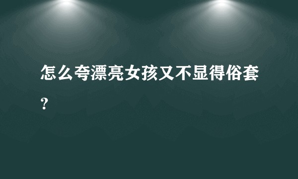 怎么夸漂亮女孩又不显得俗套？