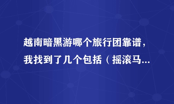越南暗黑游哪个旅行团靠谱,我找到了几个包括(摇滚马绅士游,张建国定制游,逍遥哥定制游)哪个更靠谱?