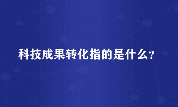 科技成果转化指的是什么？