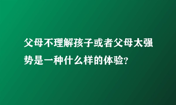 父母不理解孩子或者父母太强势是一种什么样的体验？