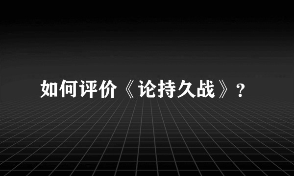 如何评价《论持久战》？