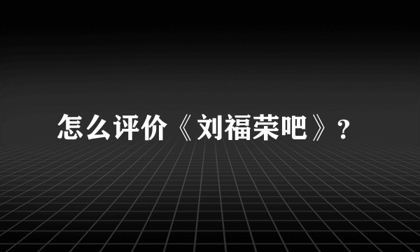 怎么评价《刘福荣吧》？