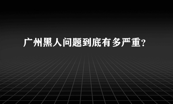 广州黑人问题到底有多严重？