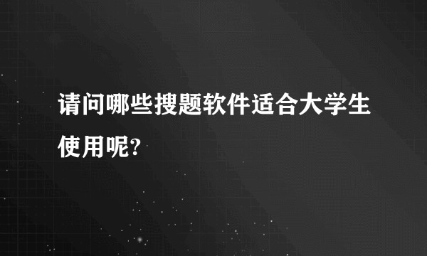 请问哪些搜题软件适合大学生使用呢?