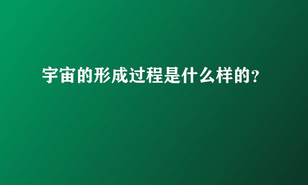 宇宙的形成过程是什么样的？