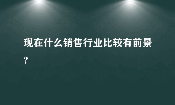 现在什么销售行业比较有前景?