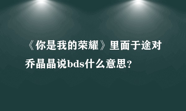 《你是我的荣耀》里面于途对乔晶晶说bds什么意思？