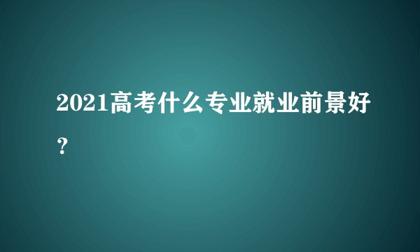 2021高考什么专业就业前景好？