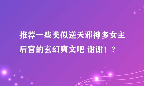 推荐一些类似逆天邪神多女主后宫的玄幻爽文吧 谢谢！?