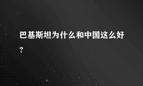 巴基斯坦为什么和中国这么好?