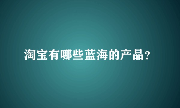 淘宝有哪些蓝海的产品?