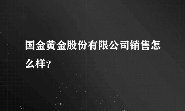 国金黄金股份有限公司销售怎么样？