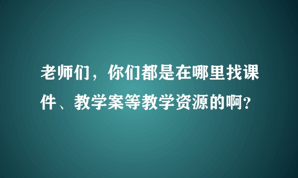 老师们，你们都是在哪里找课件、教学案等教学资源的啊？